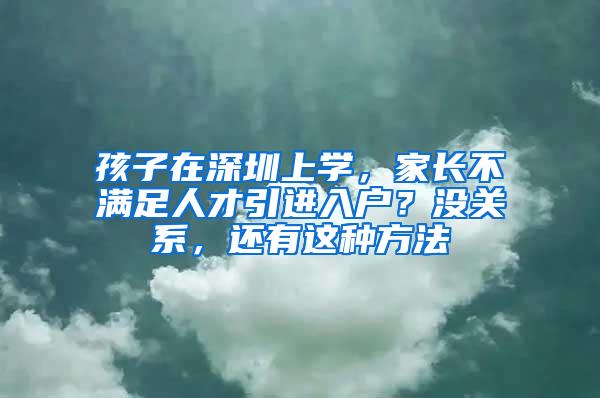 孩子在深圳上学，家长不满足人才引进入户？没关系，还有这种方法