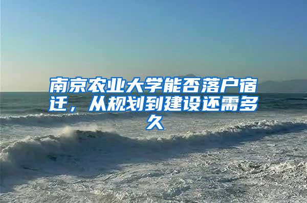 南京农业大学能否落户宿迁，从规划到建设还需多久