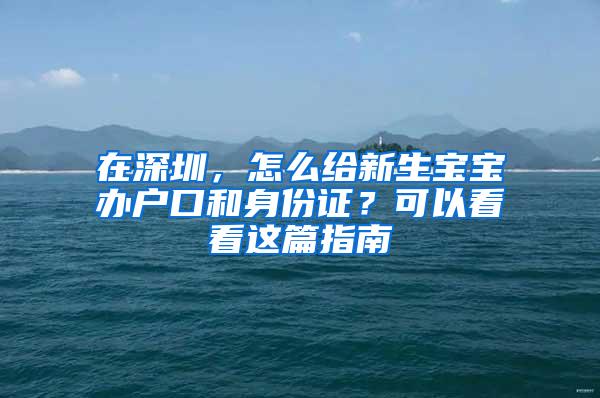 在深圳，怎么给新生宝宝办户口和身份证？可以看看这篇指南