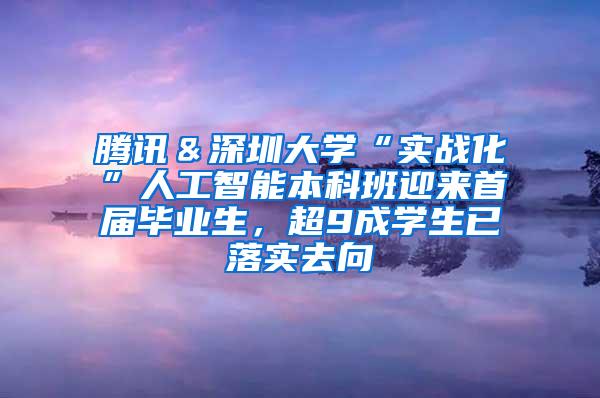 腾讯＆深圳大学“实战化”人工智能本科班迎来首届毕业生，超9成学生已落实去向