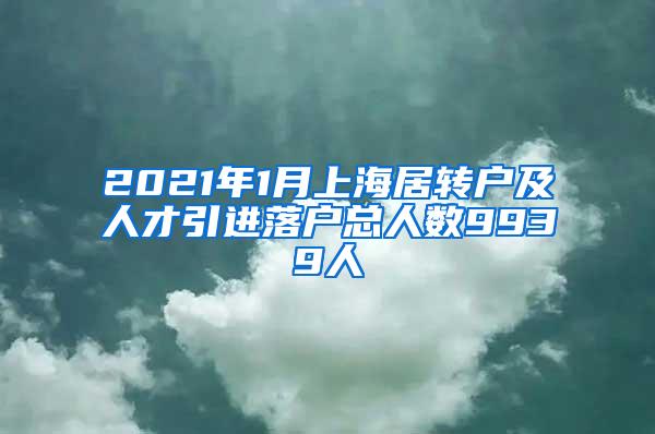 2021年1月上海居转户及人才引进落户总人数9939人