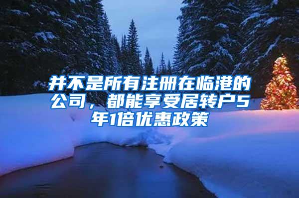 并不是所有注册在临港的公司，都能享受居转户5年1倍优惠政策