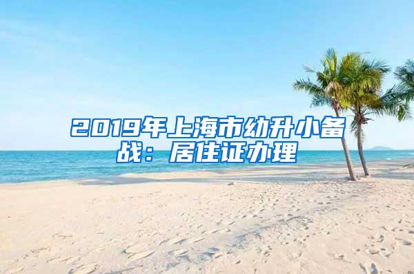 2019年上海市幼升小备战：居住证办理