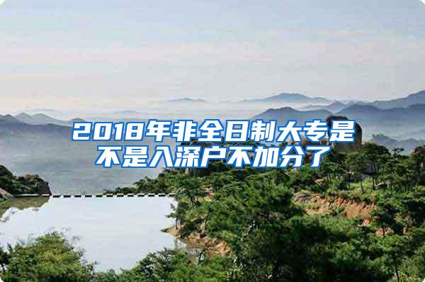 2018年非全日制大专是不是入深户不加分了