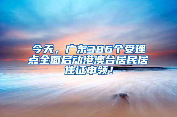 今天，广东386个受理点全面启动港澳台居民居住证申领！