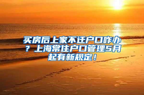 买房后上家不迁户口咋办？上海常住户口管理5月起有新规定！