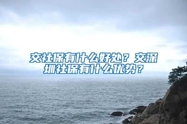 交社保有什么好处？交深圳社保有什么优势？