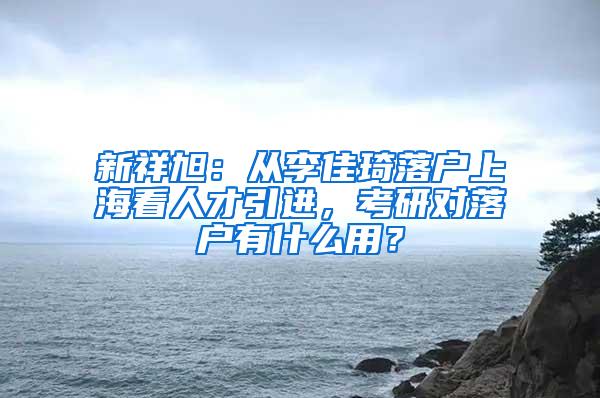 新祥旭：从李佳琦落户上海看人才引进，考研对落户有什么用？