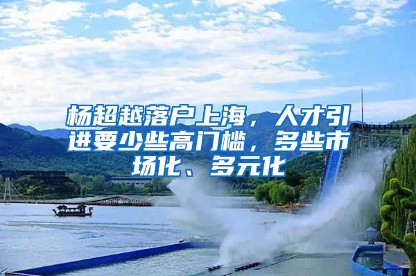 杨超越落户上海，人才引进要少些高门槛，多些市场化、多元化