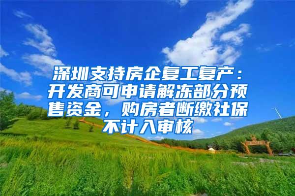 深圳支持房企复工复产：开发商可申请解冻部分预售资金，购房者断缴社保不计入审核