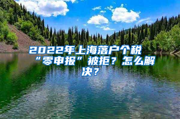 2022年上海落户个税“零申报”被拒？怎么解决？