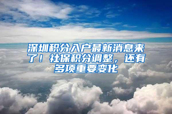 深圳积分入户最新消息来了！社保积分调整，还有多项重要变化