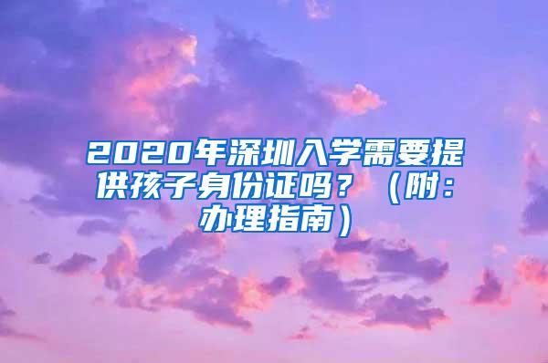 2020年深圳入学需要提供孩子身份证吗？（附：办理指南）