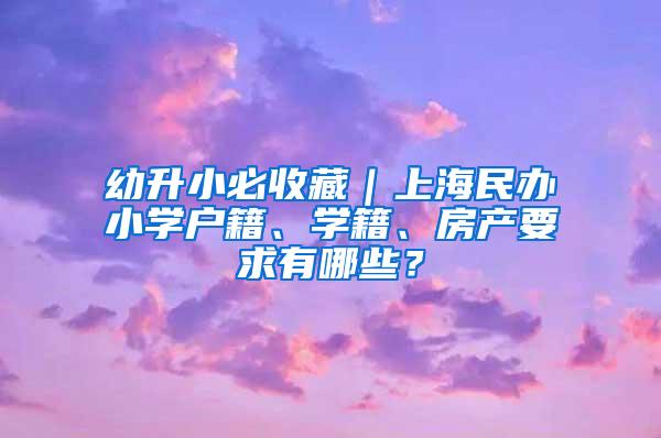 幼升小必收藏｜上海民办小学户籍、学籍、房产要求有哪些？