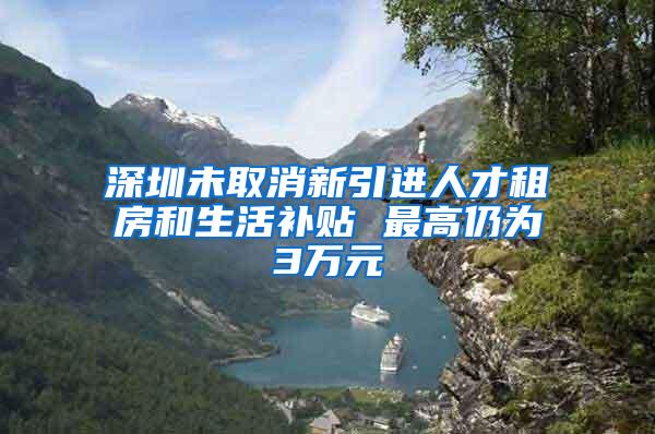 深圳未取消新引进人才租房和生活补贴 最高仍为3万元