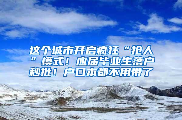 这个城市开启疯狂“抢人”模式！应届毕业生落户秒批！户口本都不用带了