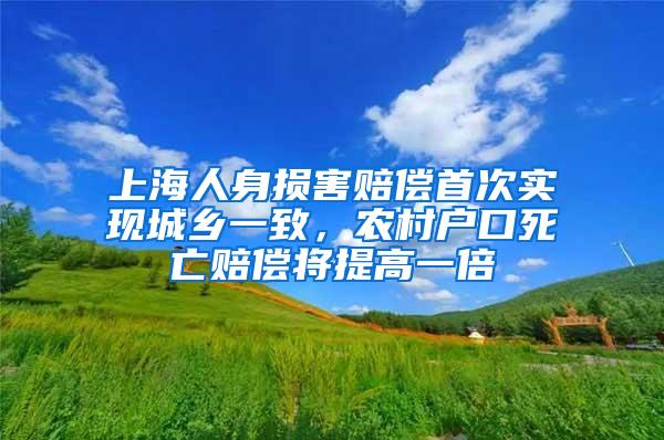 上海人身损害赔偿首次实现城乡一致，农村户口死亡赔偿将提高一倍