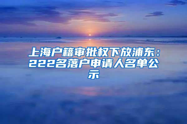 上海户籍审批权下放浦东：222名落户申请人名单公示