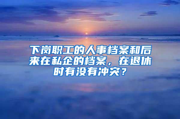 下岗职工的人事档案和后来在私企的档案，在退休时有没有冲突？