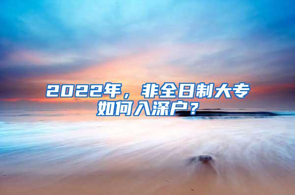 2022年，非全日制大专如何入深户？