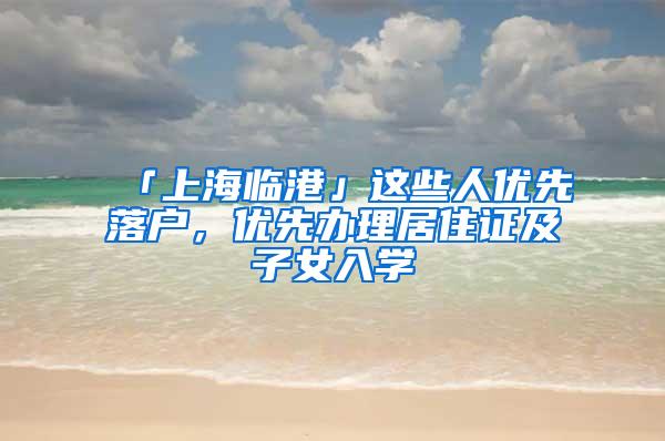 「上海临港」这些人优先落户，优先办理居住证及子女入学