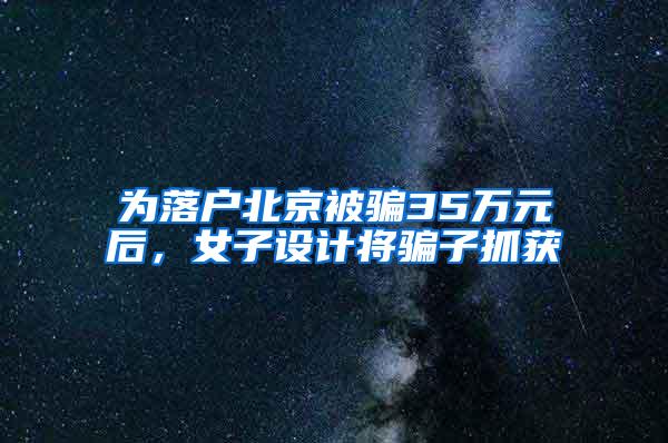 为落户北京被骗35万元后，女子设计将骗子抓获