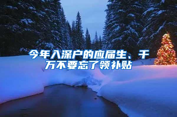 今年入深户的应届生、千万不要忘了领补贴