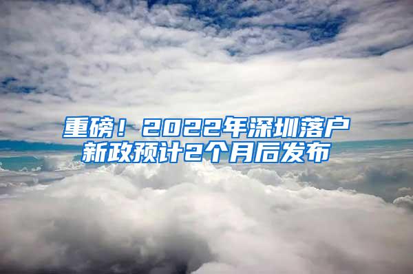 重磅！2022年深圳落户新政预计2个月后发布