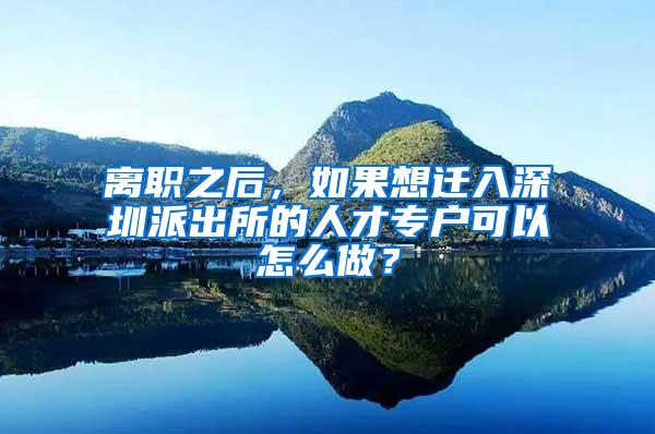 离职之后，如果想迁入深圳派出所的人才专户可以怎么做？