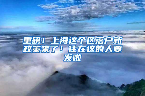 重磅！上海这个区落户新政策来了！住在这的人要发啦