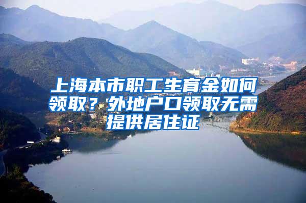 上海本市职工生育金如何领取？外地户口领取无需提供居住证