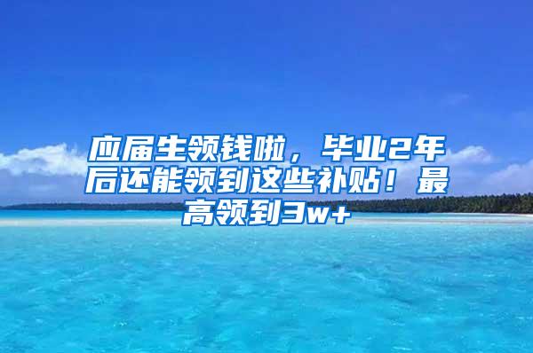 应届生领钱啦，毕业2年后还能领到这些补贴！最高领到3w+