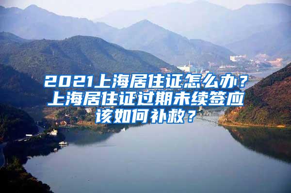 2021上海居住证怎么办？上海居住证过期未续签应该如何补救？