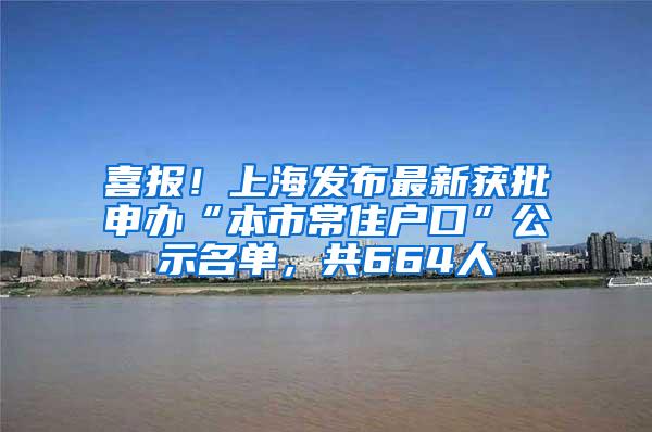 喜报！上海发布最新获批申办“本市常住户口”公示名单，共664人