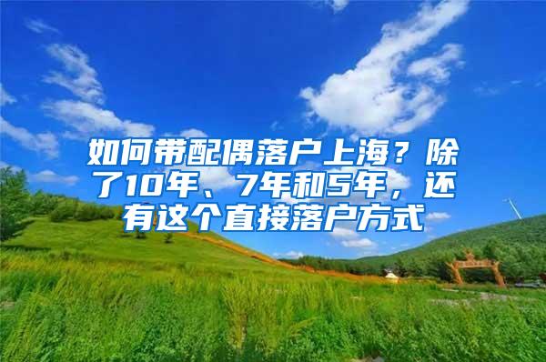 如何带配偶落户上海？除了10年、7年和5年，还有这个直接落户方式