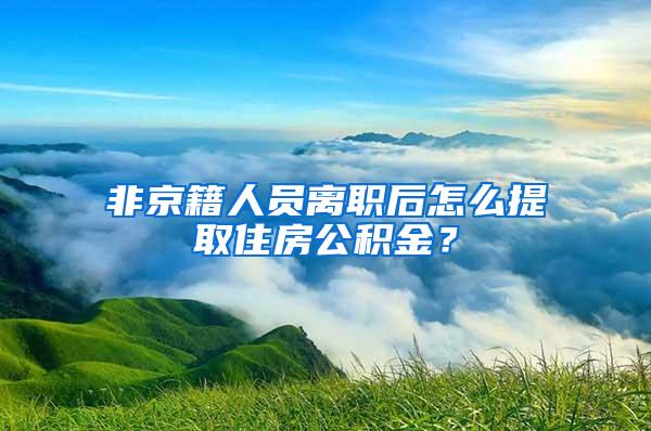 非京籍人员离职后怎么提取住房公积金？