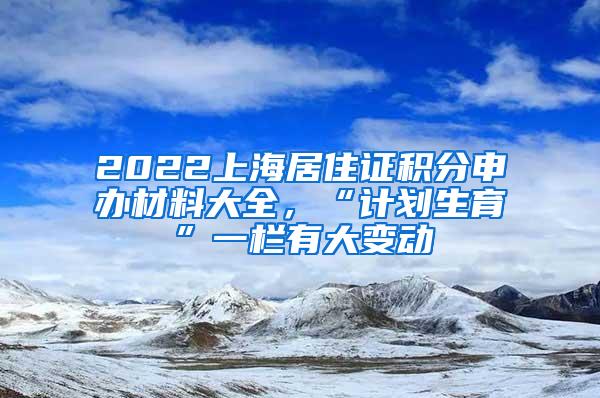 2022上海居住证积分申办材料大全，“计划生育”一栏有大变动