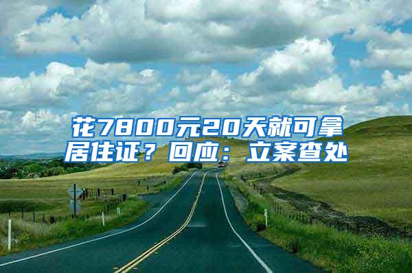 花7800元20天就可拿居住证？回应：立案查处