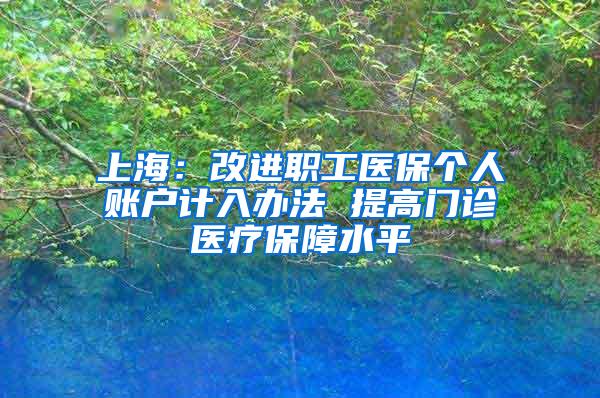 上海：改进职工医保个人账户计入办法 提高门诊医疗保障水平