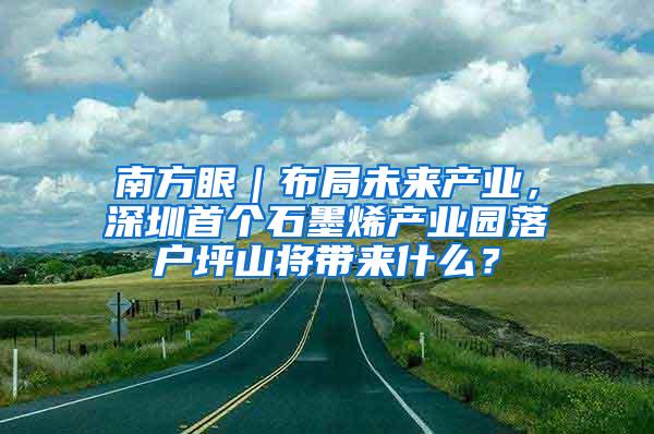 南方眼｜布局未来产业，深圳首个石墨烯产业园落户坪山将带来什么？