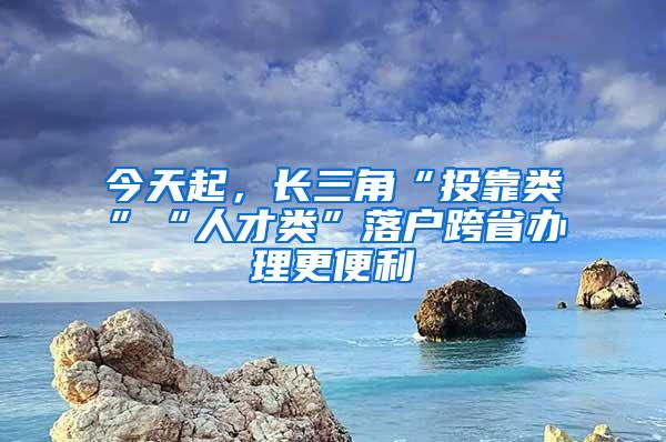 今天起，长三角“投靠类”“人才类”落户跨省办理更便利