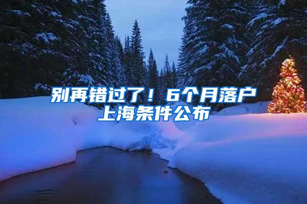 别再错过了！6个月落户上海条件公布