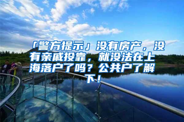 「警方提示」没有房产，没有亲戚投靠，就没法在上海落户了吗？公共户了解下！