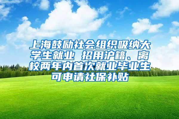 上海鼓励社会组织吸纳大学生就业 招用沪籍、离校两年内首次就业毕业生可申请社保补贴