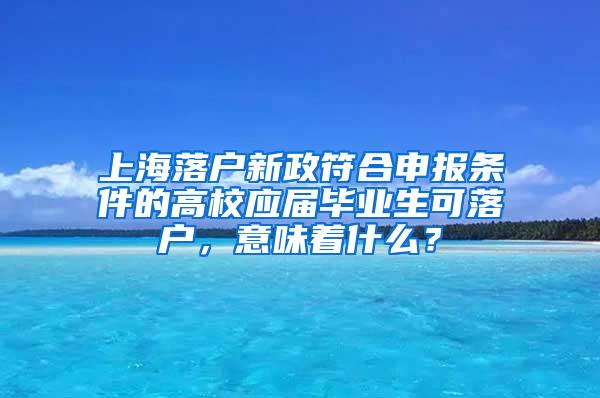 上海落户新政符合申报条件的高校应届毕业生可落户，意味着什么？