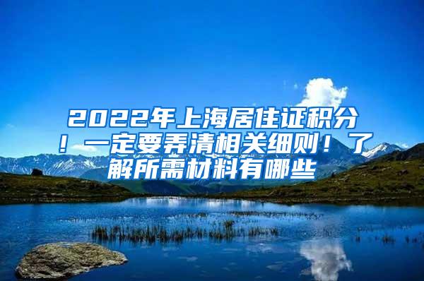 2022年上海居住证积分！一定要弄清相关细则！了解所需材料有哪些