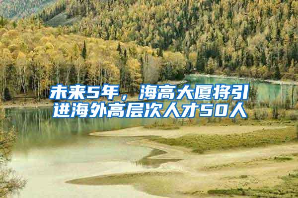 未来5年，海高大厦将引进海外高层次人才50人