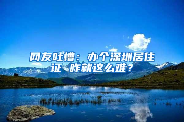 网友吐槽：办个深圳居住证 咋就这么难？