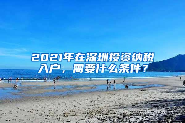 2021年在深圳投资纳税入户，需要什么条件？