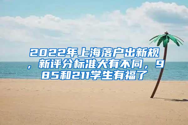 2022年上海落户出新规，新评分标准大有不同，985和211学生有福了